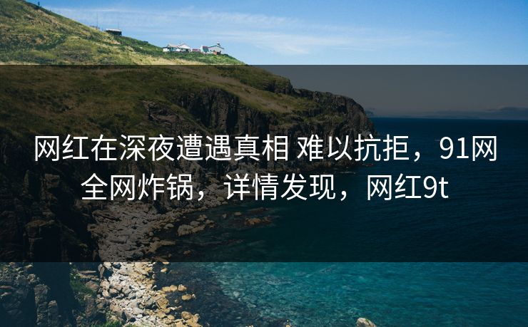 网红在深夜遭遇真相 难以抗拒,91网全网炸锅,详情发现,网红9t 网红在深夜遭遇真相 难以抗拒,91网全网炸锅,详情发现,网红9t