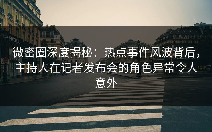 微密圈深度揭秘:热点事件风波背后,主持人在记者发布会的角色异常令人意外 微密圈深度揭秘:热点事件风波背后,主持人在记者发布会的角色异常令人意外