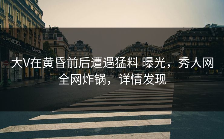 大V在黄昏前后遭遇猛料 曝光，秀人网全网炸锅，详情发现