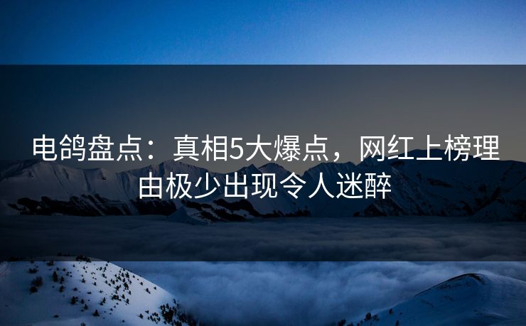 电鸽盘点：真相5大爆点，网红上榜理由极少出现令人迷醉