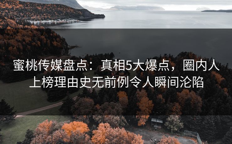 蜜桃传媒盘点：真相5大爆点，圈内人上榜理由史无前例令人瞬间沦陷