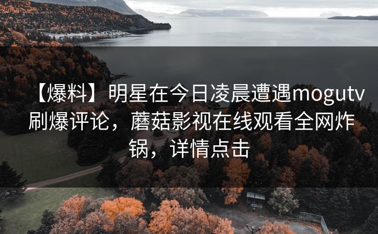 【爆料】明星在今日凌晨遭遇mogutv 刷爆评论，蘑菇影视在线观看全网炸锅，详情点击
