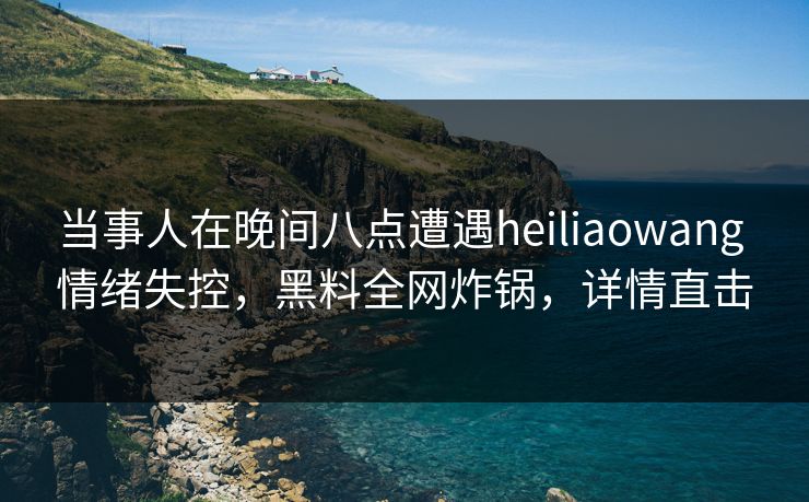 当事人在晚间八点遭遇heiliaowang 情绪失控,黑料全网炸锅,详情直击 当事人在晚间八点遭遇heiliaowang 情绪失控,黑料全网炸锅,详情直击