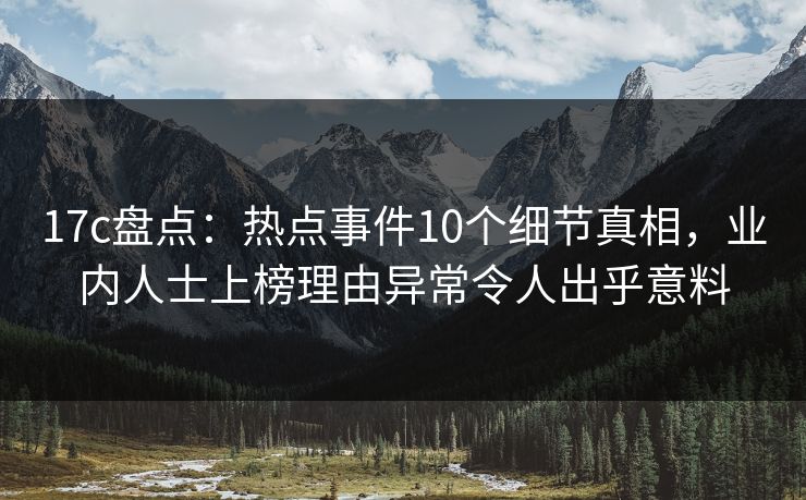 17c盘点：热点事件10个细节真相，业内人士上榜理由异常令人出乎意料