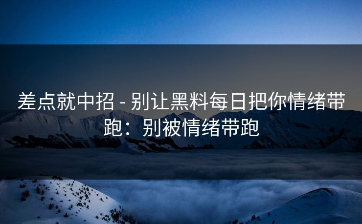 差点就中招 - 别让黑料每日把你情绪带跑:别被情绪带跑