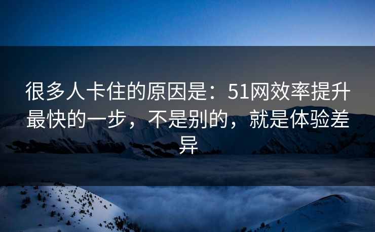 很多人卡住的原因是:51网效率提升最快的一步,不是别的,就是体验差异