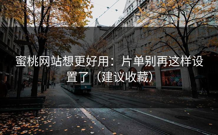 蜜桃网站想更好用:片单别再这样设置了(建议收藏)