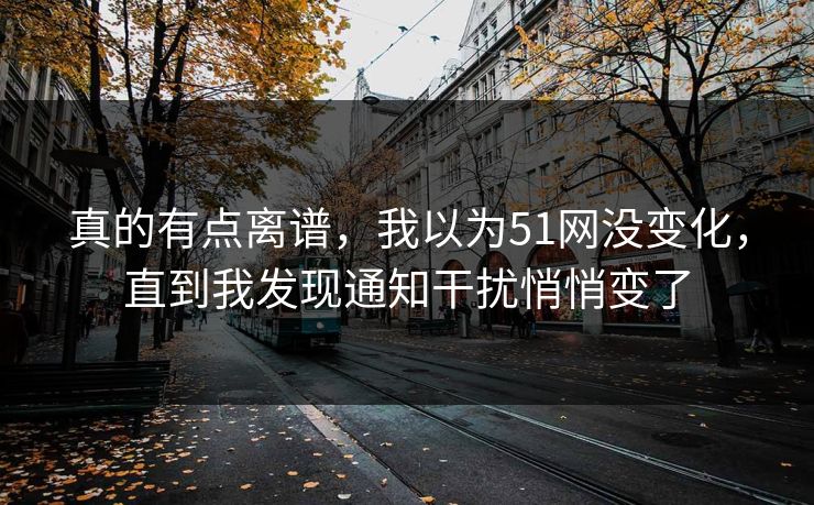 真的有点离谱，我以为51网没变化，直到我发现通知干扰悄悄变了
