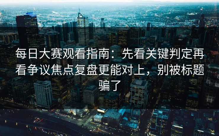 每日大赛观看指南：先看关键判定再看争议焦点复盘更能对上，别被标题骗了