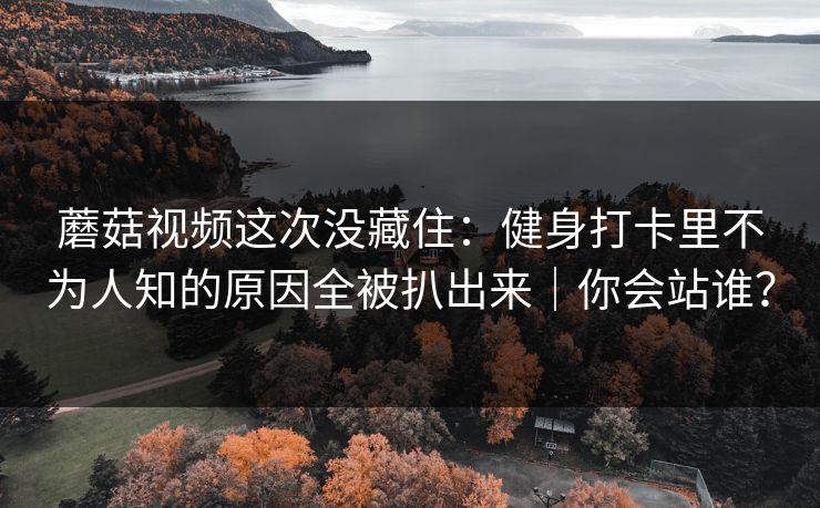 蘑菇视频这次没藏住：健身打卡里不为人知的原因全被扒出来｜你会站谁？