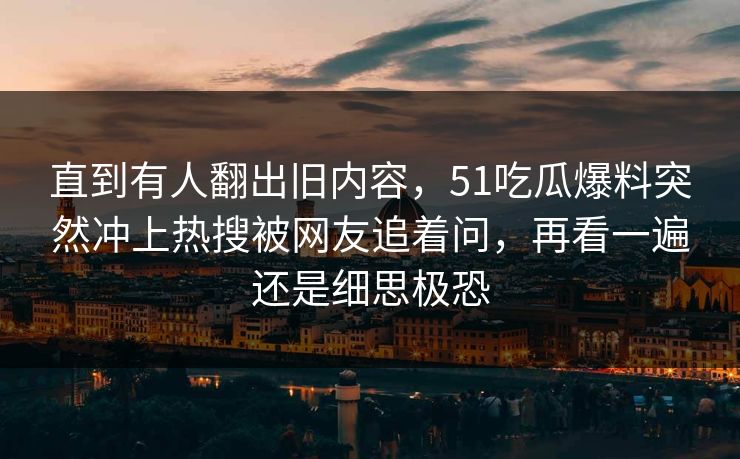 直到有人翻出旧内容,51吃瓜爆料突然冲上热搜被网友追着问,再看一遍还是细思极恐 直到有人翻出旧内容,51吃瓜爆料突然冲上热搜被网友追着问,再看一遍还是细思极恐