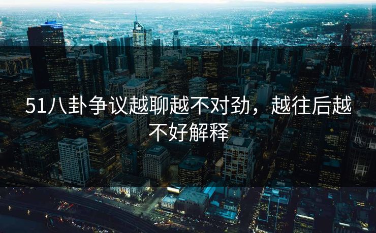 51八卦争议越聊越不对劲，越往后越不好解释