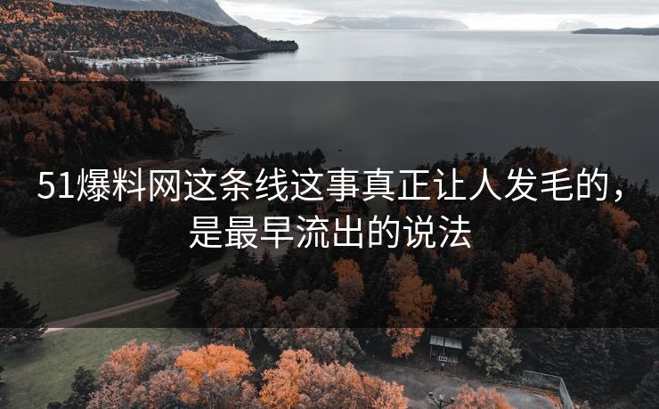 51爆料网这条线这事真正让人发毛的，是最早流出的说法