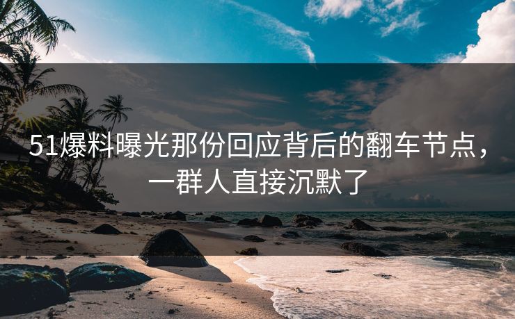 51爆料曝光那份回应背后的翻车节点，一群人直接沉默了